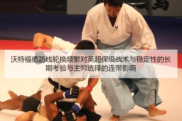 沃特福德防线轮换频繁对英超保级战术与稳定性的长期考验与主帅选择的连带影响
